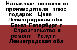 Натяжные  потолки от производителя  плюс  подарок › Цена ­ 95 - Ленинградская обл., Санкт-Петербург г. Строительство и ремонт » Услуги   . Ленинградская обл.